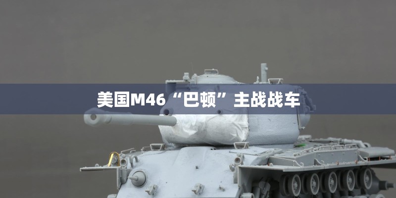 美国M46“巴顿”主战战车 美国M46“巴顿”主战战车