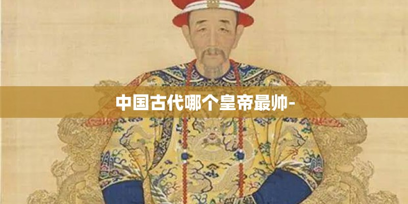 中国古代哪个皇帝最帅-