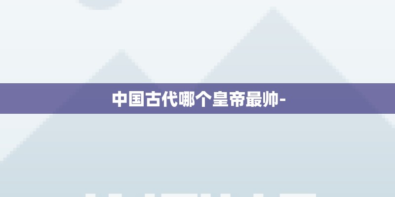 中国古代哪个皇帝最帅-