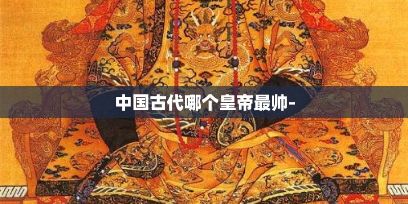 中国古代哪个皇帝最帅-