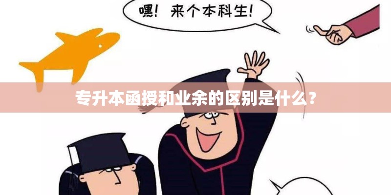 专升本函授和业余的区别是什么？