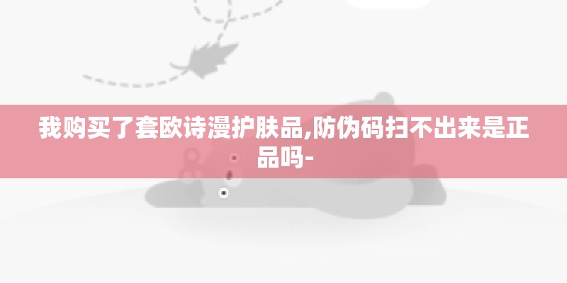我购买了套欧诗漫护肤品,防伪码扫不出来是正品吗-