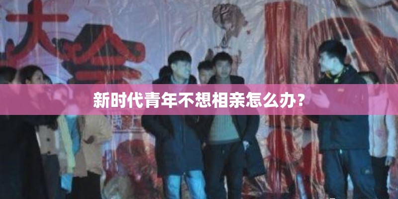 新时代青年不想相亲怎么办？