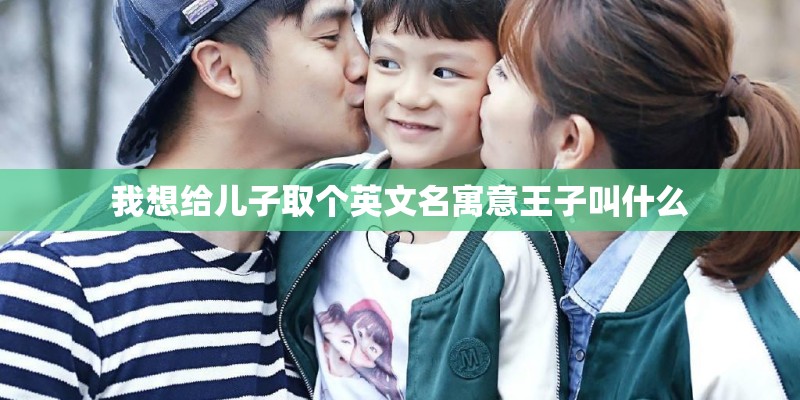 我想给儿子取个英文名寓意王子叫什么