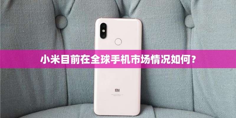 小米目前在全球手机市场情况如何？