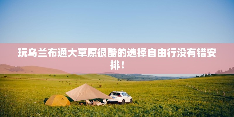 玩乌兰布通大草原很酷的选择自由行没有错安排！