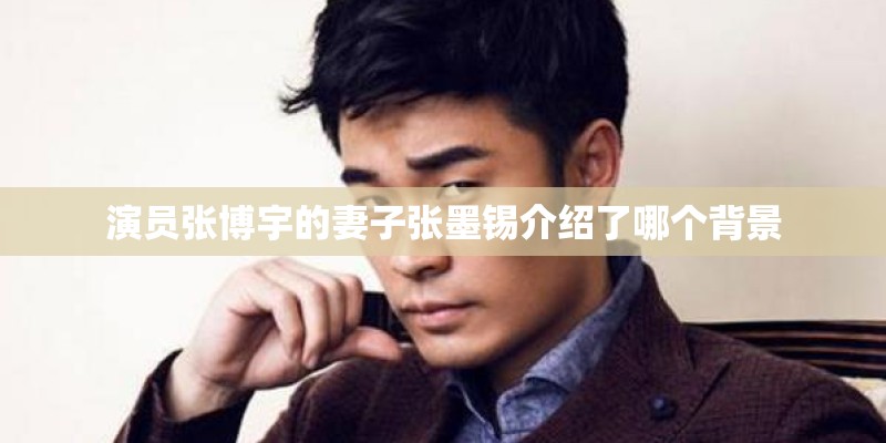 演员张博宇的妻子张墨锡介绍了哪个背景
