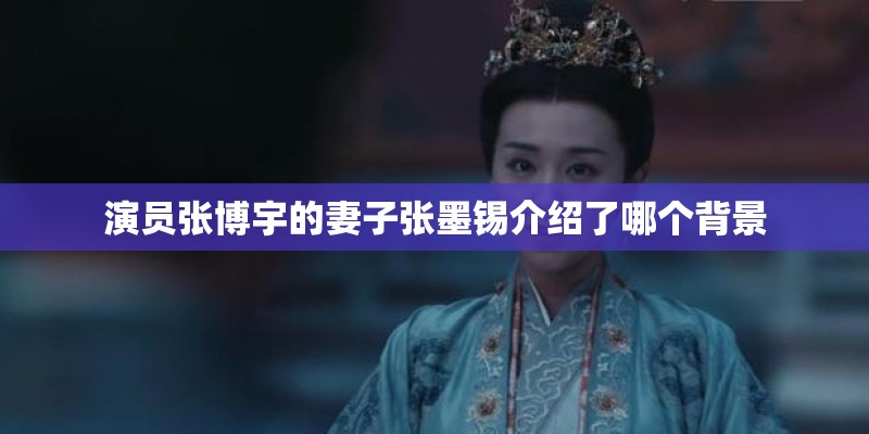 演员张博宇的妻子张墨锡介绍了哪个背景 演员张博宇的妻子张墨锡介绍了哪个背景