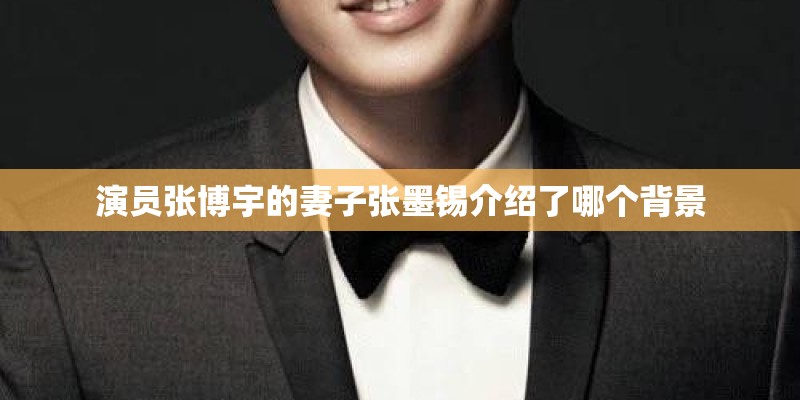 演员张博宇的妻子张墨锡介绍了哪个背景 演员张博宇的妻子张墨锡介绍了哪个背景