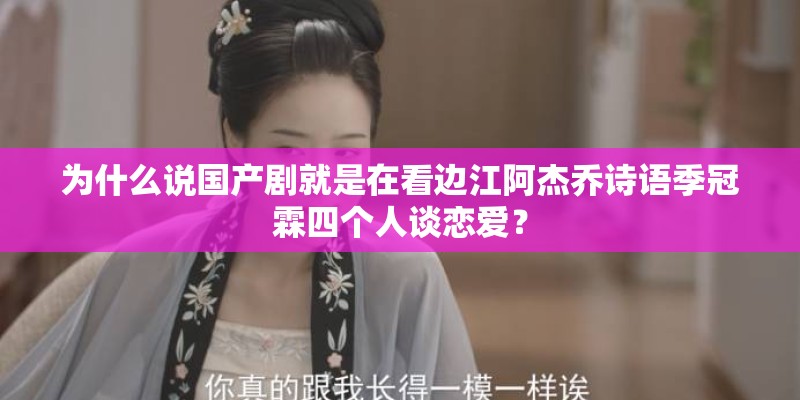 为什么说国产剧就是在看边江阿杰乔诗语季冠霖四个人谈恋爱？