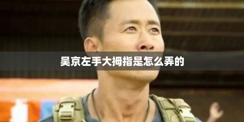 吴京左手大拇指是怎么弄的 吴京左手大拇指是怎么弄的