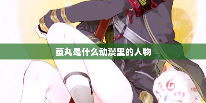 萤丸是什么动漫里的人物 萤丸是什么动漫里的人物
