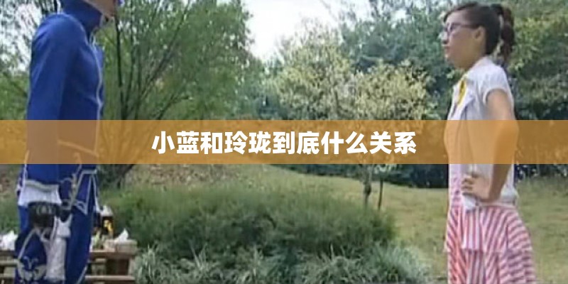 小蓝和玲珑到底什么关系