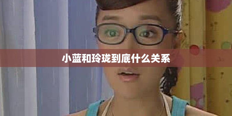 小蓝和玲珑到底什么关系