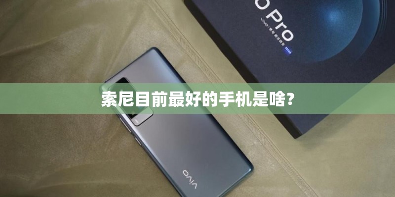 索尼目前最好的手机是啥? 索尼目前最好的手机是啥?