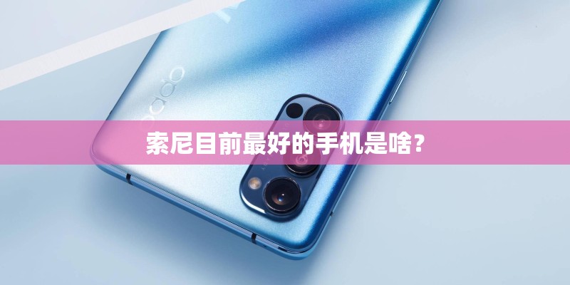 索尼目前最好的手机是啥? 索尼目前最好的手机是啥?