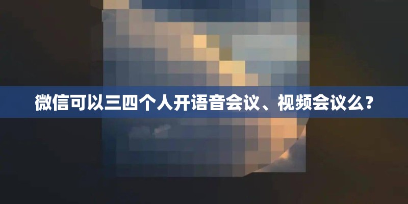 微信可以三四个人开语音会议、视频会议么？