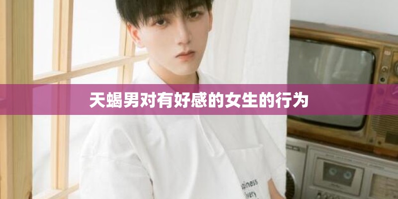 天蝎男对有好感的女生的行为 天蝎男对有好感的女生的行为