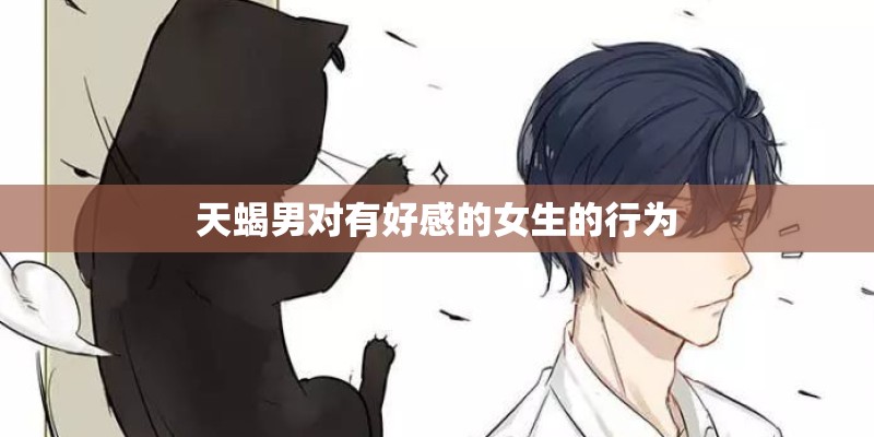 天蝎男对有好感的女生的行为 天蝎男对有好感的女生的行为