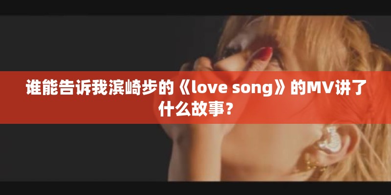 谁能告诉我滨崎步的《love song》的MV讲了什么故事？