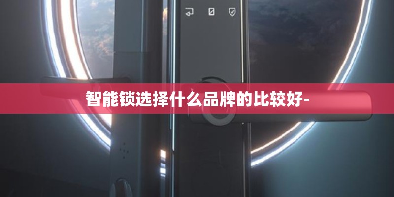 智能锁选择什么品牌的比较好- 智能锁选择什么品牌的比较好-