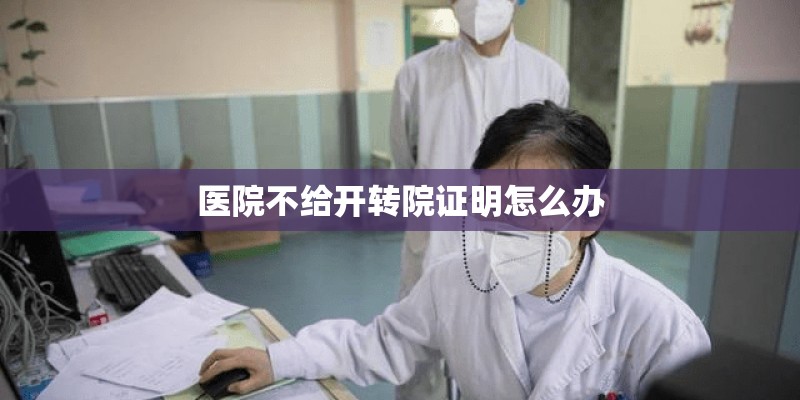 医院不给开转院证明怎么办