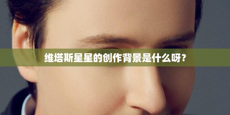 维塔斯星星的创作背景是什么呀？