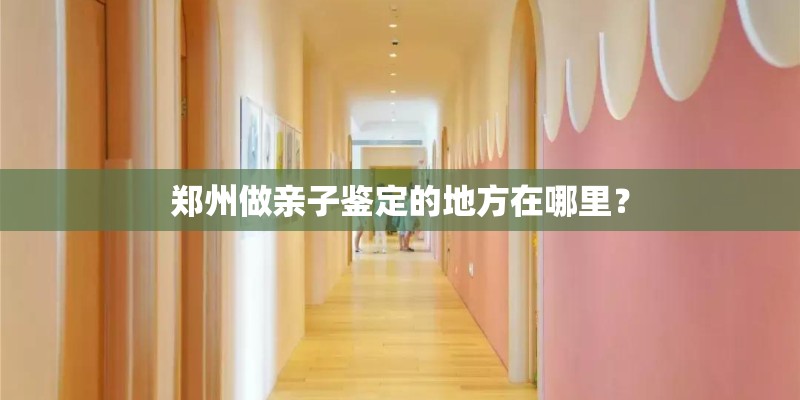 郑州做亲子鉴定的地方在哪里？