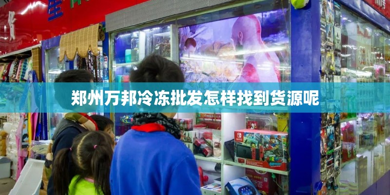 郑州万邦冷冻批发怎样找到货源呢 郑州万邦冷冻批发怎样找到货源呢