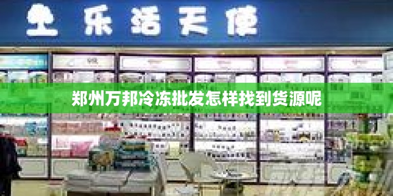 郑州万邦冷冻批发怎样找到货源呢 郑州万邦冷冻批发怎样找到货源呢