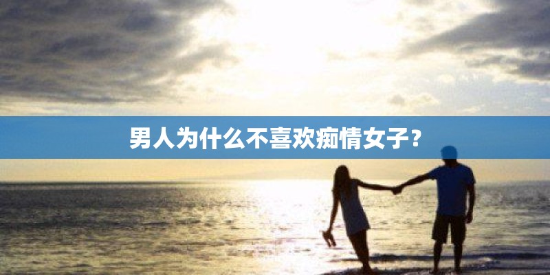 男人为什么不喜欢痴情女子？
