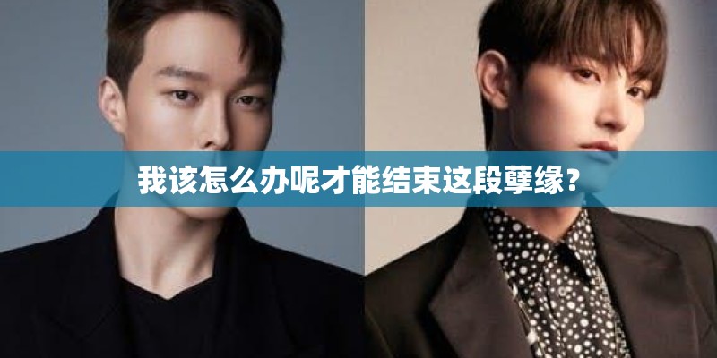 我该怎么办呢才能结束这段孽缘? 我该怎么办呢才能结束这段孽缘?