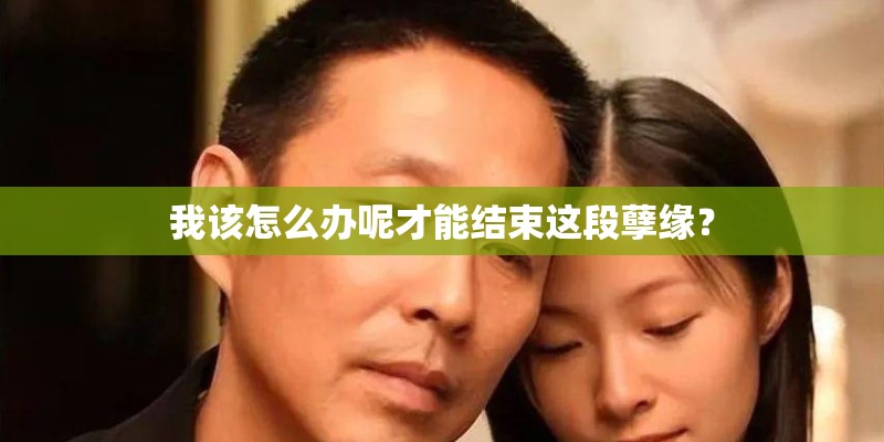 我该怎么办呢才能结束这段孽缘? 我该怎么办呢才能结束这段孽缘?