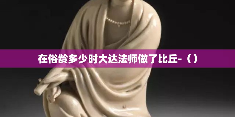 在俗龄多少时大达法师做了比丘-（）