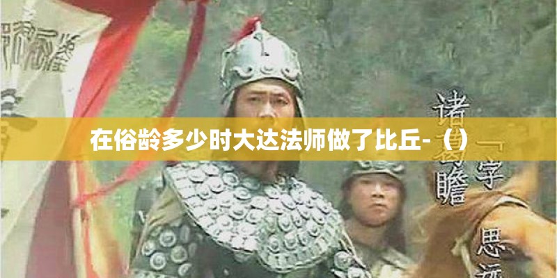 在俗龄多少时大达法师做了比丘-（）
