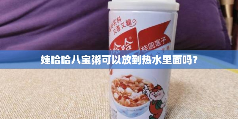 娃哈哈八宝粥可以放到热水里面吗？
