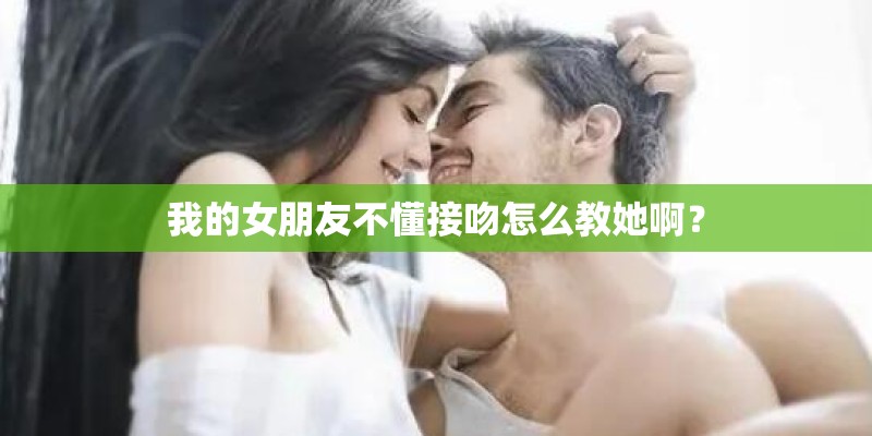 我的女朋友不懂接吻怎么教她啊？