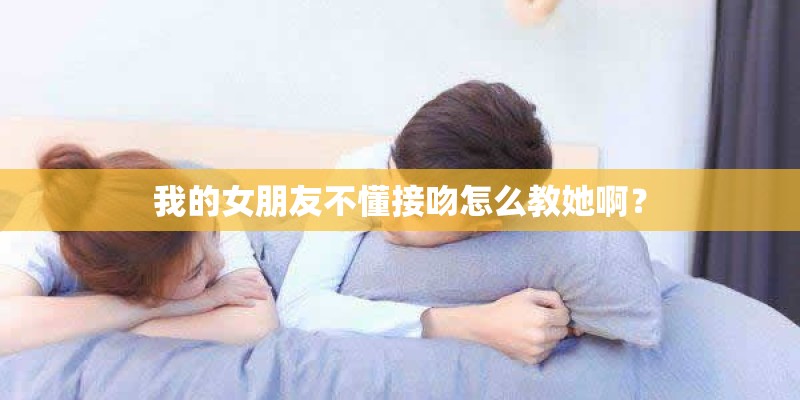 我的女朋友不懂接吻怎么教她啊？