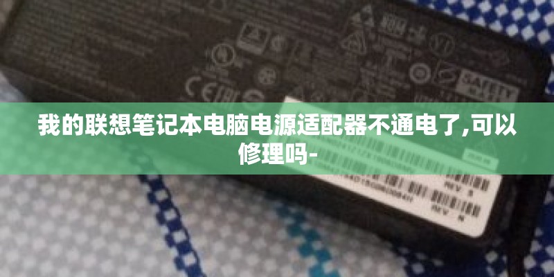 我的联想笔记本电脑电源适配器不通电了,可以修理吗-