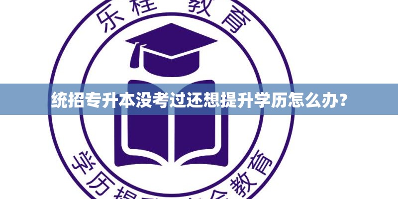 统招专升本没考过还想提升学历怎么办？