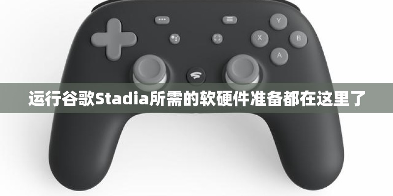 运行谷歌Stadia所需的软硬件准备都在这里了