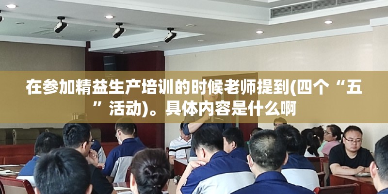 在参加精益生产培训的时候老师提到(四个“五”活动)。具体内容是什么啊