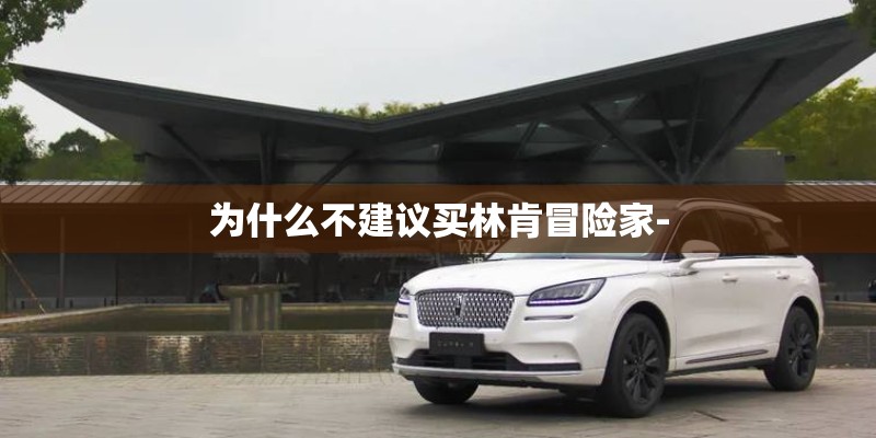 为什么不建议买林肯冒险家-