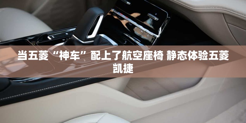 当五菱“神车”配上了航空座椅 静态体验五菱凯捷