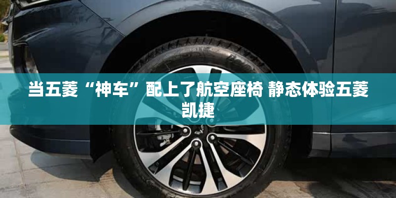 当五菱“神车”配上了航空座椅 静态体验五菱凯捷