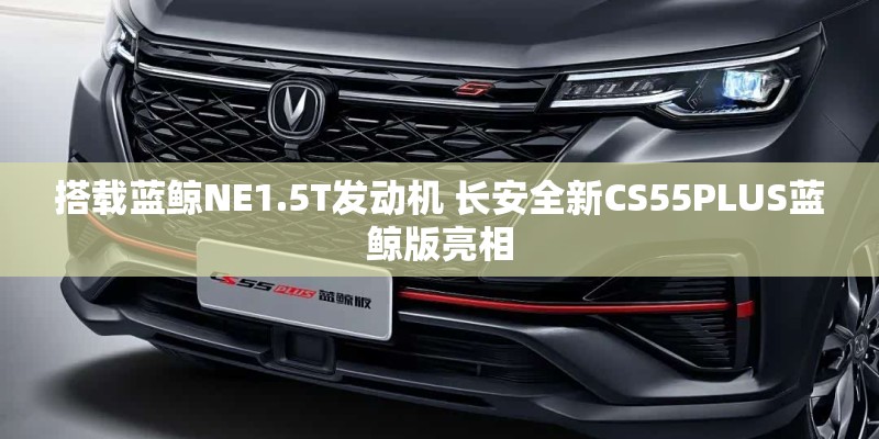 搭载蓝鲸NE1.5T发动机 长安全新CS55PLUS蓝鲸版亮相