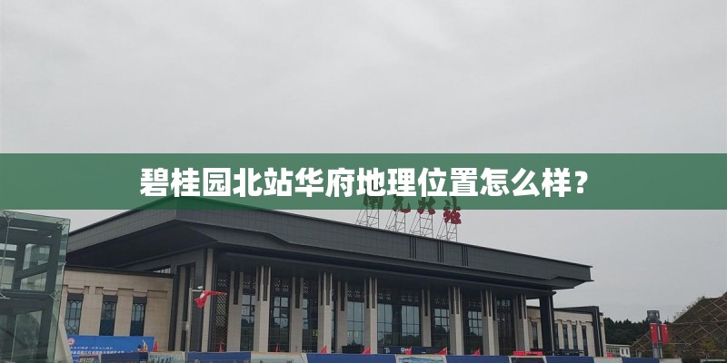 碧桂园北站华府地理位置怎么样？