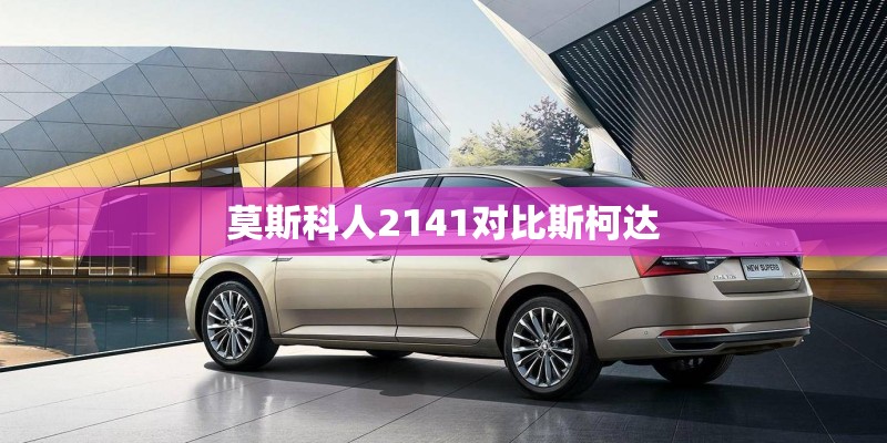 莫斯科人2141对比斯柯达