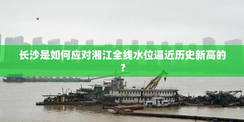 长沙是如何应对湘江全线水位逼近历史新高的？
