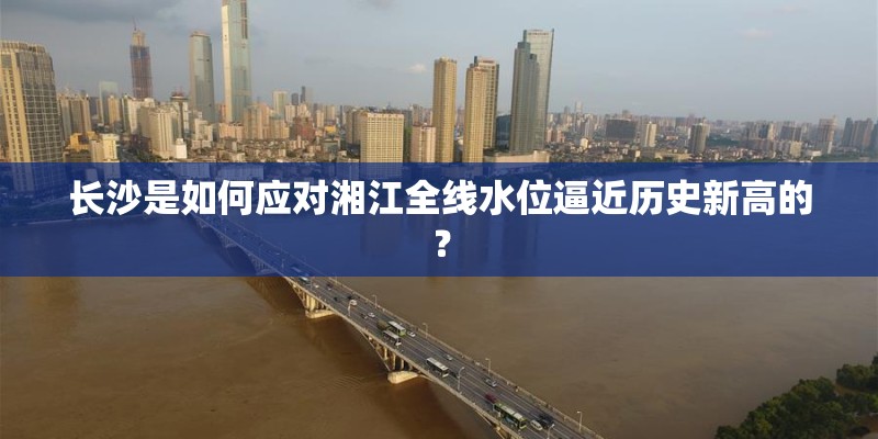 长沙是如何应对湘江全线水位逼近历史新高的？